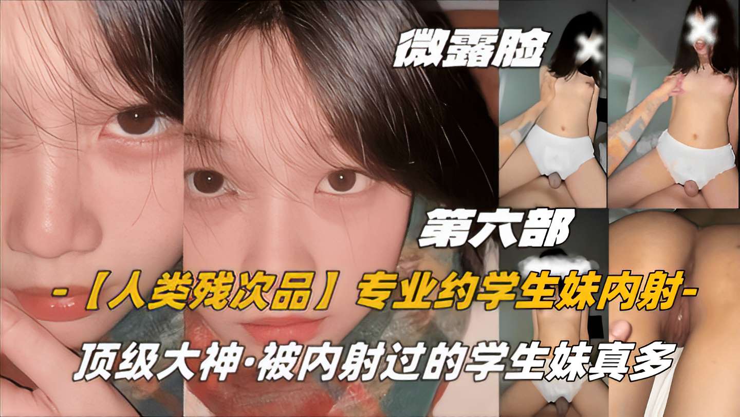 第六部微露脸【人类残次品】专业约学生妹内射，顶级大神，被内射过的学生妹真多8