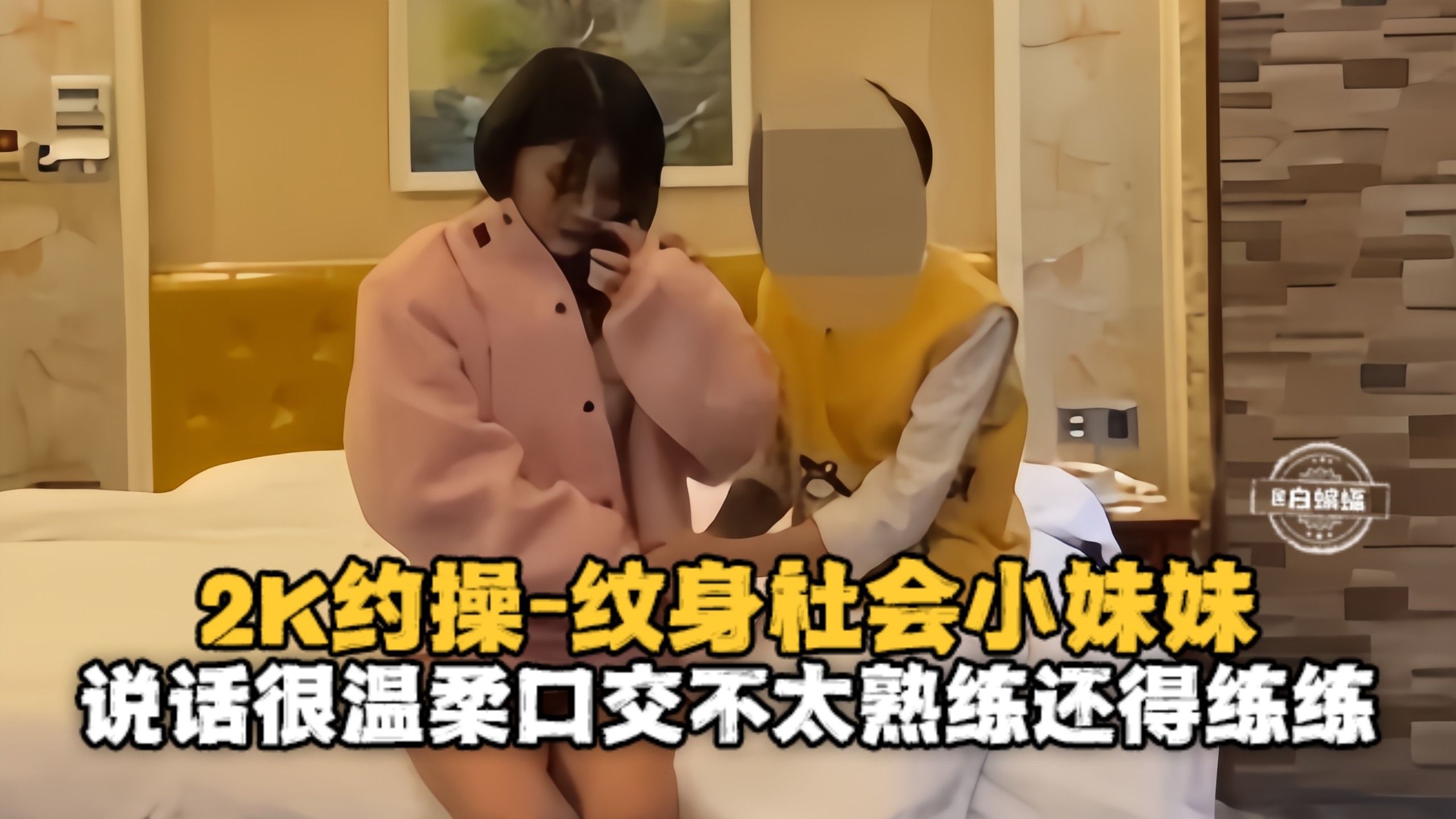 2K约操纹身社会小妹妹-说话很温柔口交不太熟练还得练练