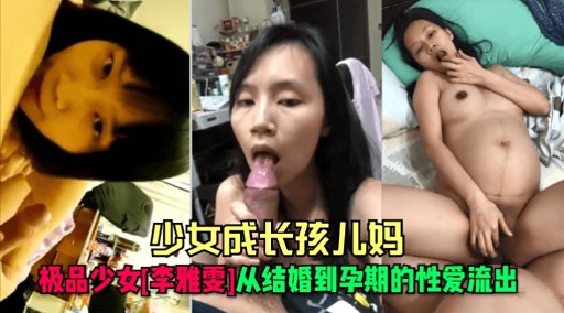 少女成长孩儿妈极品少女[李雅雯]从结婚到孕期的性爱流出