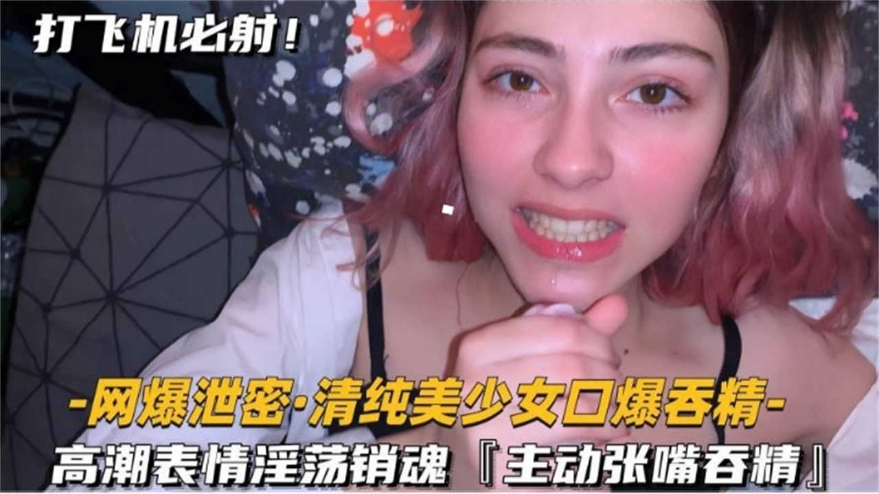 【打飞机必射】清纯美少女口爆吞精，高潮表情淫荡销魂！主动！