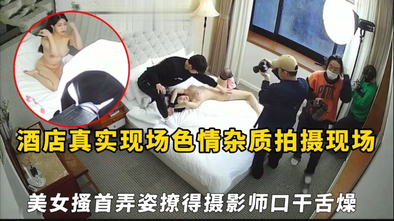 酒店真实现场色情杂质拍摄现场，美女搔首弄姿撩得摄影师口干舌燥