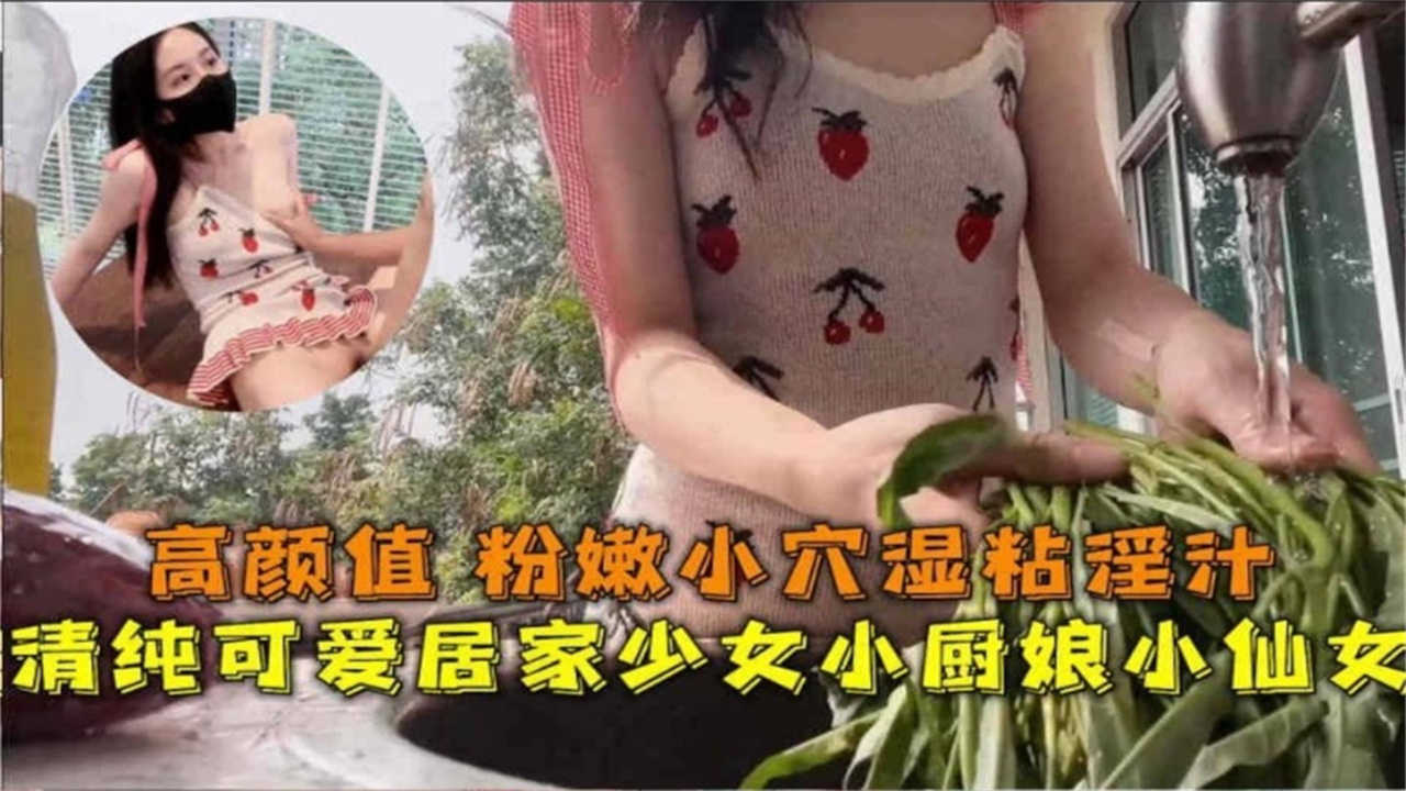 清纯可爱居家少女小厨娘，高颜值粉嫩小穴湿粘淫汁