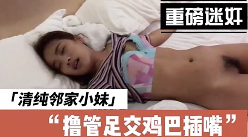重磅迷奸「清纯邻家小妹」撸管足交鸡巴插嘴