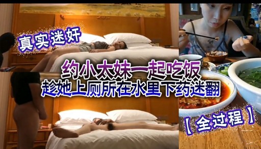 真实迷奸约小太妹一起吃饭趁她上厕所在水里下药迷翻【全过程】