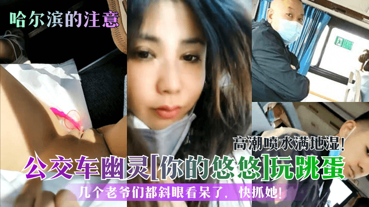 高潮喷水满地湿!公交车幽灵[你的悠悠]玩跳蛋几个老爷们都斜眼看呆了，快抓她!