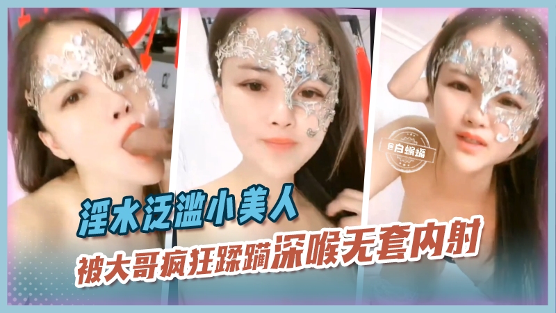 淫水泛滥小美人，被大哥疯狂蹂躏深喉无套内射