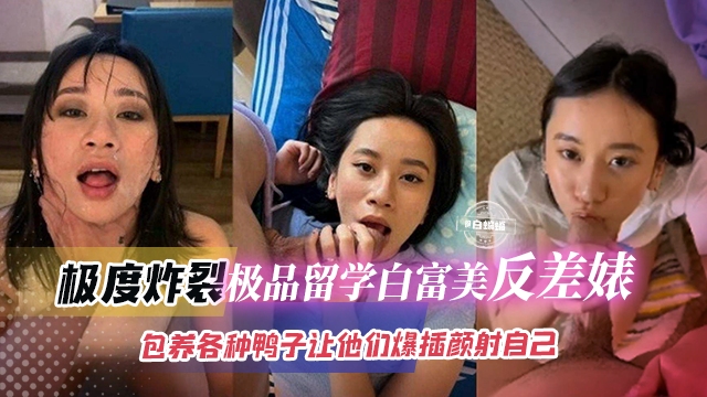 极度炸裂-极品留学生白富美反差婊，包养各种鸭子让他们包插颜射自己