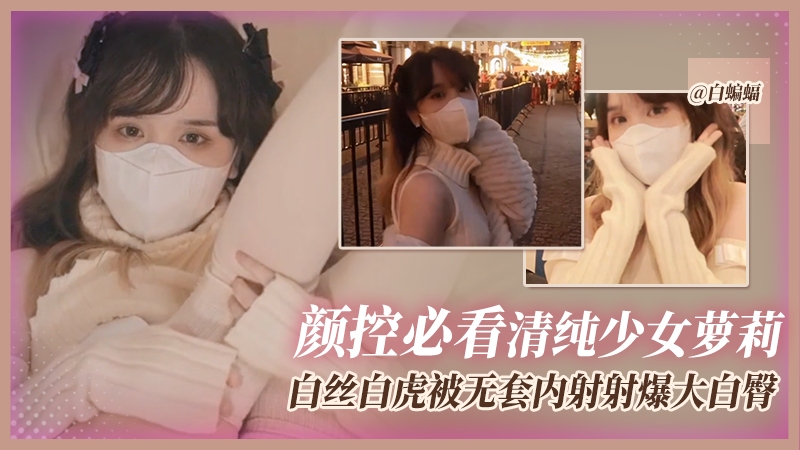 颜控必看清纯美少女系列-白丝白虎嫩萝莉被无套内射精液灌满骚穴