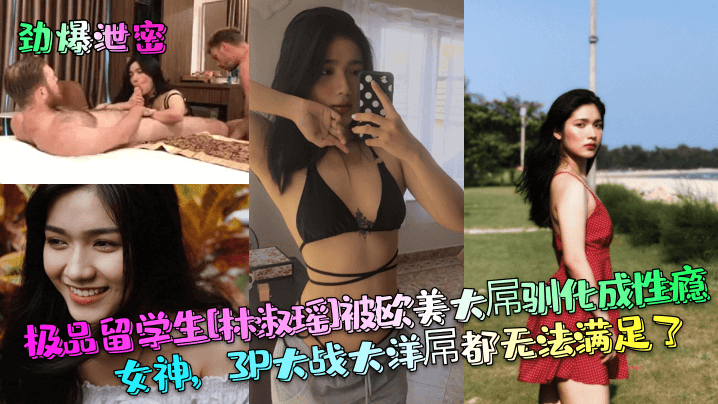 极品留学生[林淑瑶]被欧美大屌驯化成性瘾女神，3P大战大洋屌都无法满足了