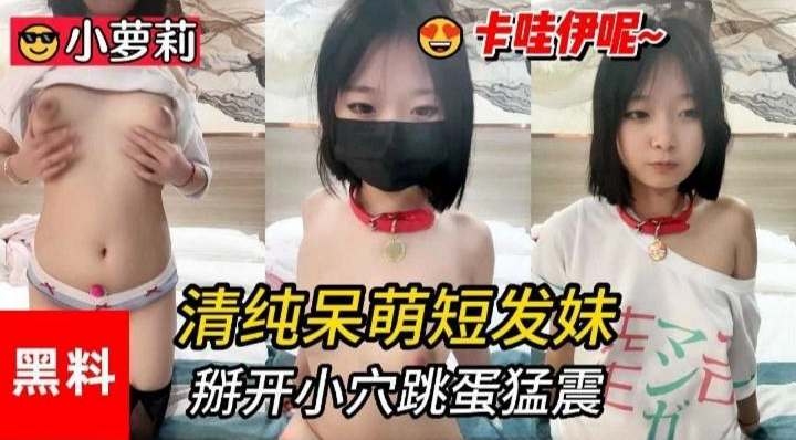 小萝莉黑料-清纯呆萌短发妹，掰开小穴跳蛋猛震