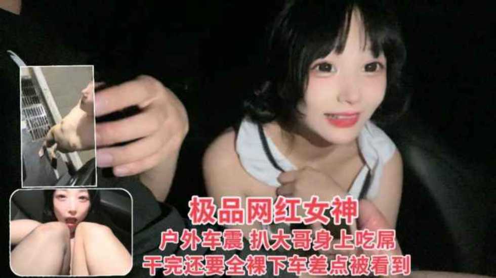 极品网红女神户外车震 趴大哥身上吃屌，干完还要全裸下车差点被看见