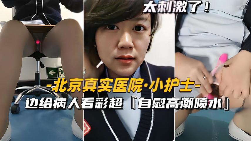 【北京真实医院-小护士】边给病人看彩超，边自慰高潮喷水