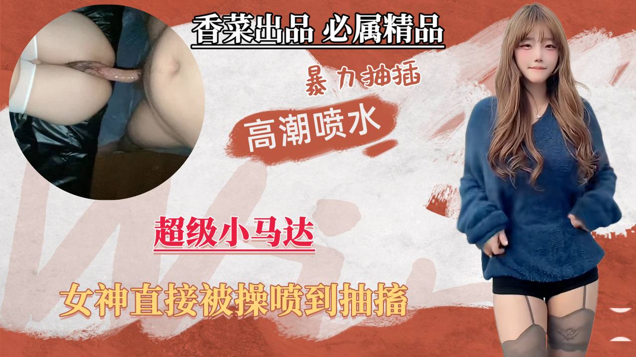 【暴力抽插高潮喷水】超级小马达，女神直接被操喷到抽搐！