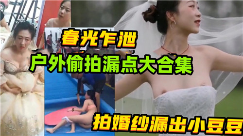 春光乍泄,户外偷拍漏点大合集,拍婚纱漏出小豆豆