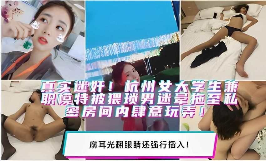 真实迷奸!杭州女大学生兼职模特被猥琐男迷晕拖至私密房间内肆意玩弄!扇耳光翻眼睛还强行插入!