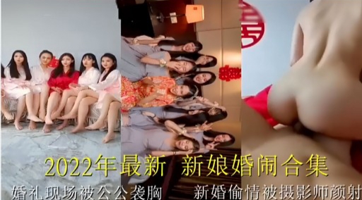 2022年最新新娘婚闹合集,婚礼现场被公公袭胸 新婚偷情被摄影师颜射