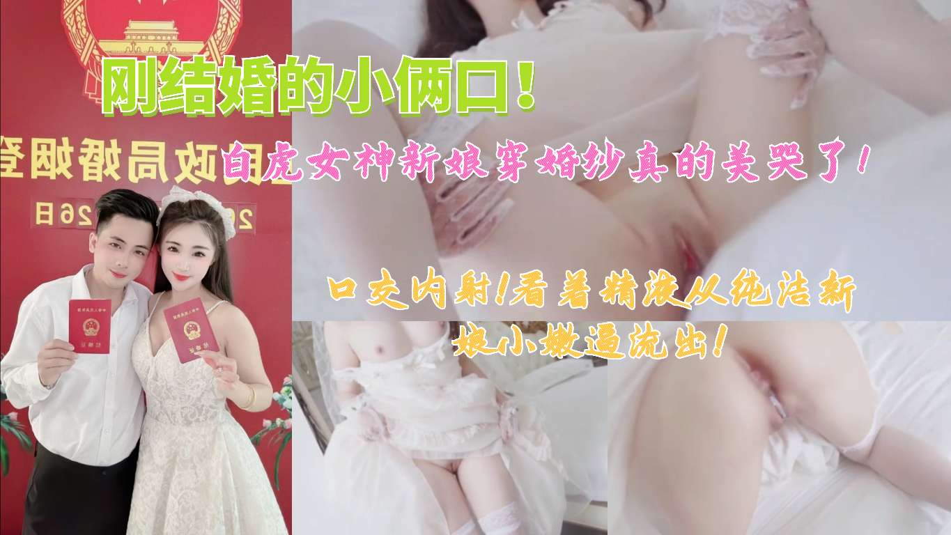 【白虎女神新娘】穿婚纱真的美哭了!口交内射看着精液从纯洁小嫩逼流出!