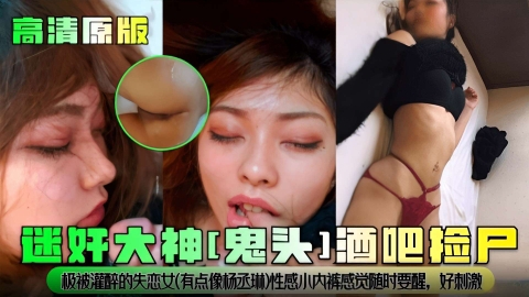 盐好大神[鬼头]酒吧检尸，极被灌醉的失恋女（有点像杨丞琳）性感小内裤感觉随时要醒。好刺激