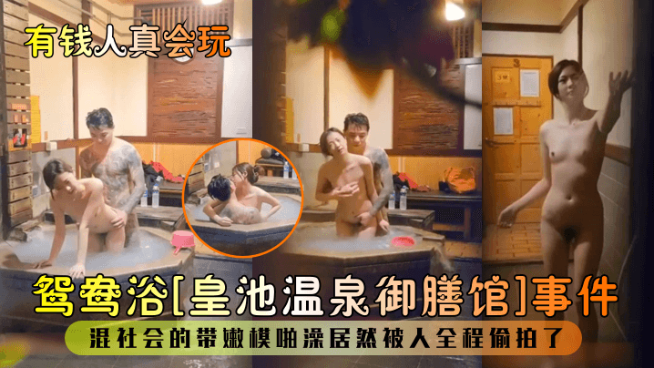 鸳鸯浴[皇池温泉御膳馆]事件混社会的带嫩模啪澡居然被人全程偷拍了
