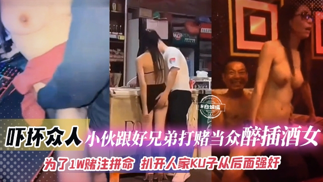 吓坏众人-小伙跟好兄弟打赌当众强操醉酒女，为了一万赌注拼命，扒开人家裤子从后面强奸