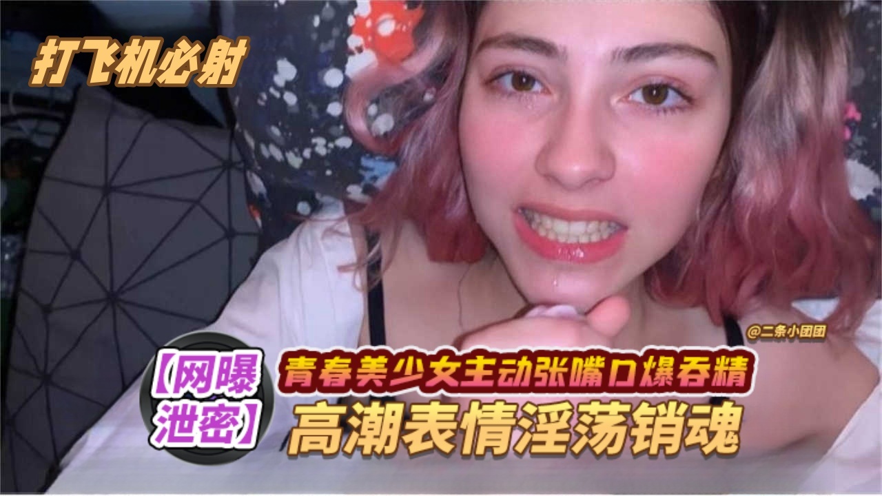 【网曝泄密】打飞机必射系列 青春美少女主动张嘴口爆吞精 高潮表情淫荡销魂