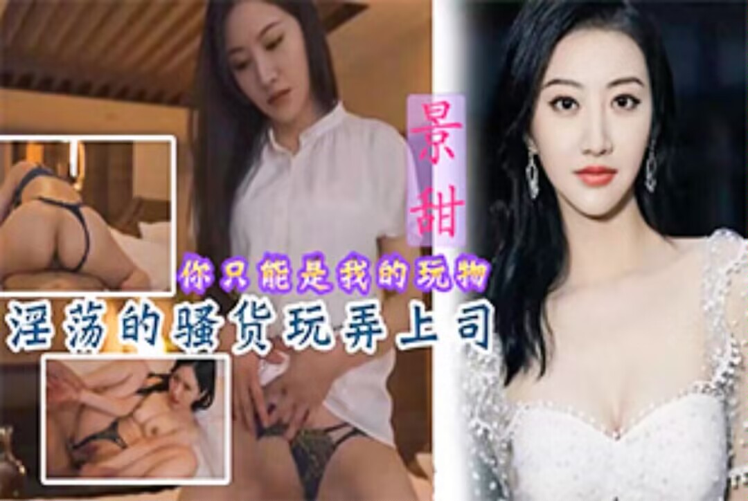 明星女神景甜-淫荡的女骚货玩弄有妇之夫的男上司
