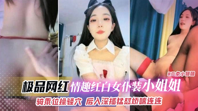 极品网红-情趣红白女仆装小姐姐，骑乘位猛操 后入深插猛怼娇喘连连