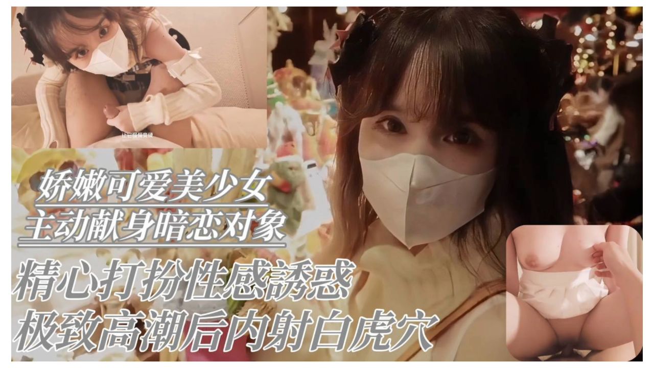 娇嫩可爱美少女主动献身暗恋对象  精心打扮性感诱惑极致高潮后内射白虎穴