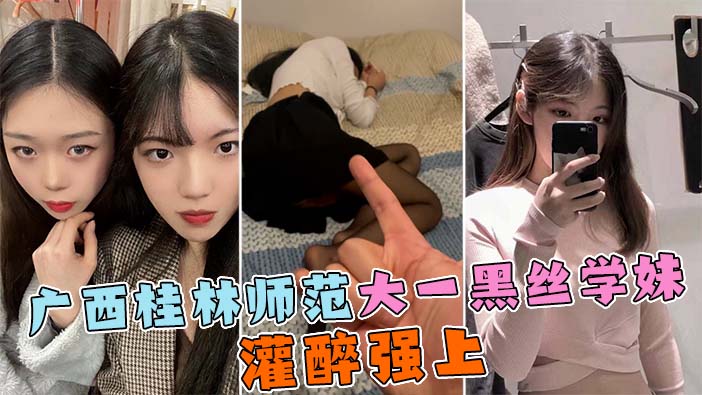 【灌醉大一学妹】广西桂林师范大一黑丝学妹，被社会青年灌醉后无套内射