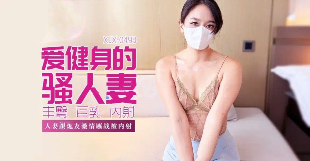 xjx493爱健身的骚人妻人妻跟炮友激情鏖战被内射-肉臀果儿