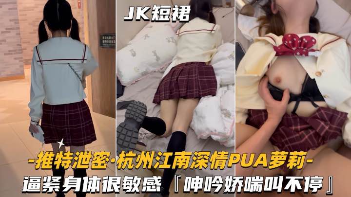 【杭州江南深情-PUA萝莉学妹】逼紧身材很敏感呻吟娇喘不停