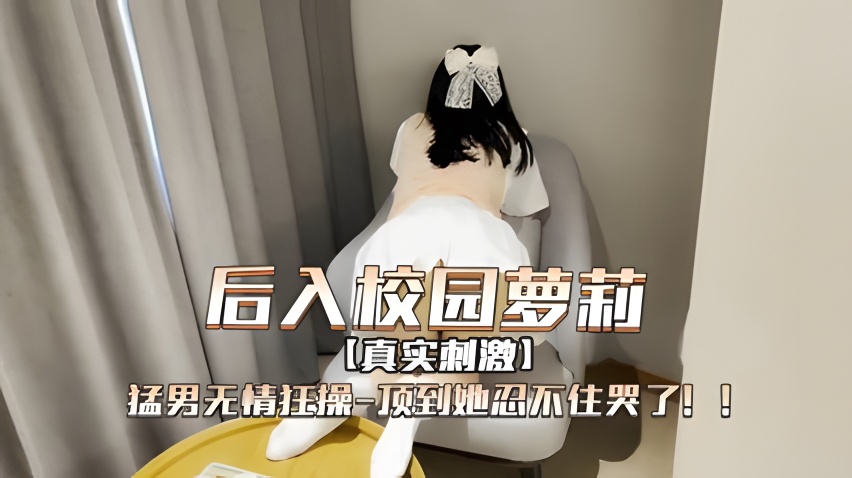 后进入校园萝莉，被猛男无情狂操，顶到她哭累了
