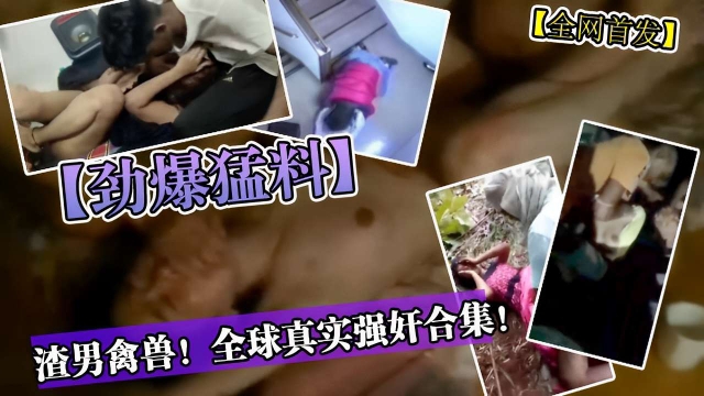 全网首发劲爆猛料渣男禽兽!!全球真实强奸合集!