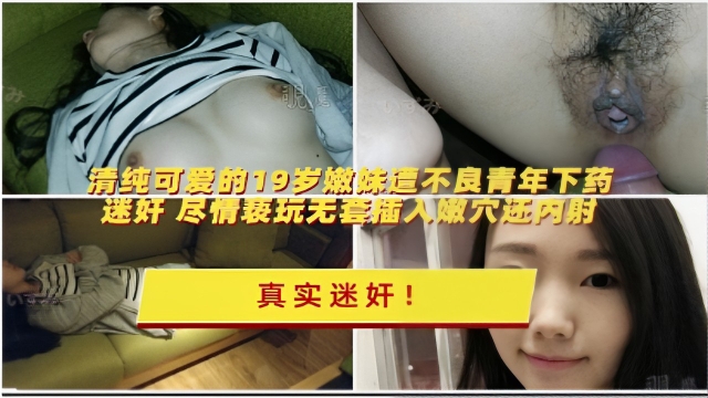 清纯可爱的19岁嫩妹遭不良青年下药迷奸尽情玩弄无套