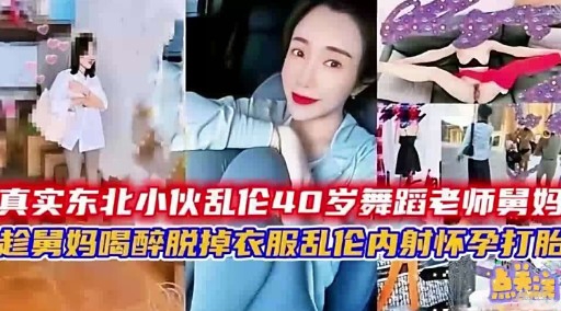 真实东北小伙乱伦40岁舞蹈老师舅妈套翼妈喝醉脱掉衣服乱伦内射怀打肚