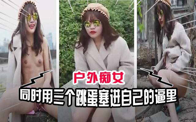 顶级户外痴女在天台玩跳蛋一个逼塞得下三个跳蛋！希望全世界都看到她淫荡的表情