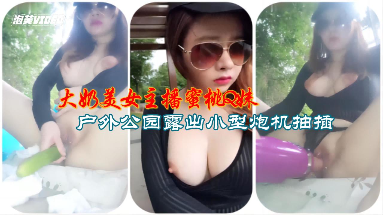 大奶美女主播蜜桃Q妹自拍 户外公园露出小型炮机抽插自慰_hd~1
