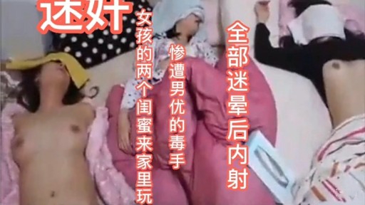 女孩的两个闺蜜来家里玩惨遭男友的毒手演有人全部迷晕后内射候有有有