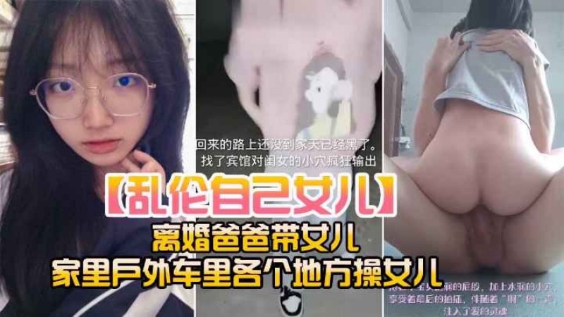 【真实乱伦】乱伦自己亲手女儿_离婚爸爸带女儿_家里户外各个地方操女儿