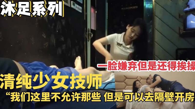 【沐足系列】清纯少女技师，一脸嫌弃还是得挨操