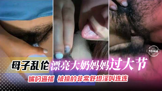 母子乱伦-漂亮大奶妈妈过大节，嘴叼逼插被操得非常舒坦淫叫连连