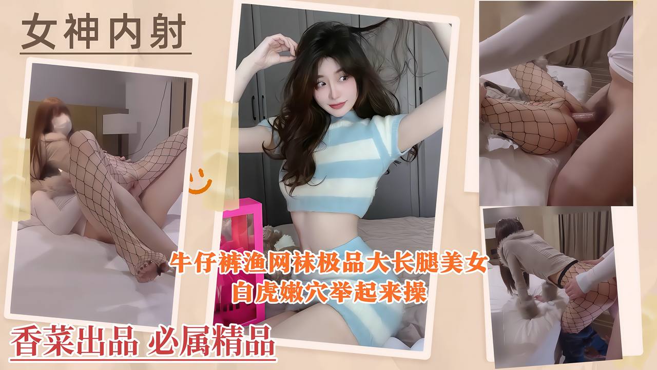 【女神内射】牛仔裤渔网袜极品大长腿美女，白虎嫩穴举起来操！