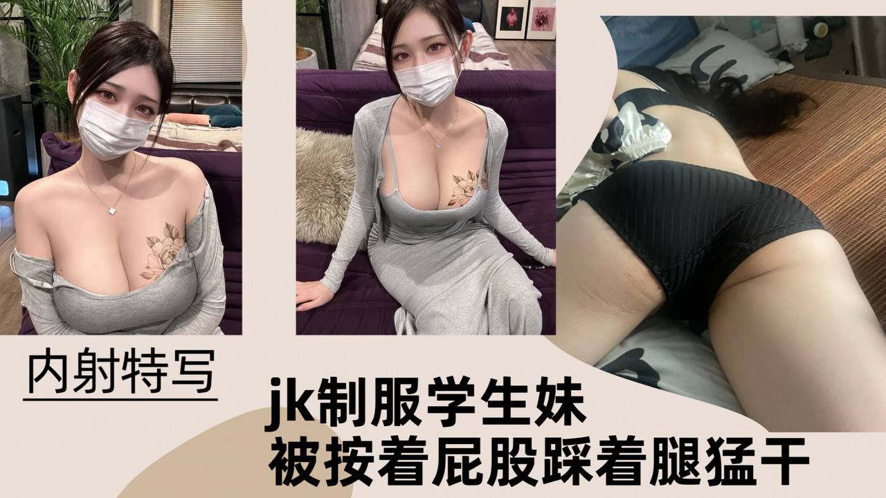 【内射特写】JK制服学生妹被按着屁股踩着腿猛干！