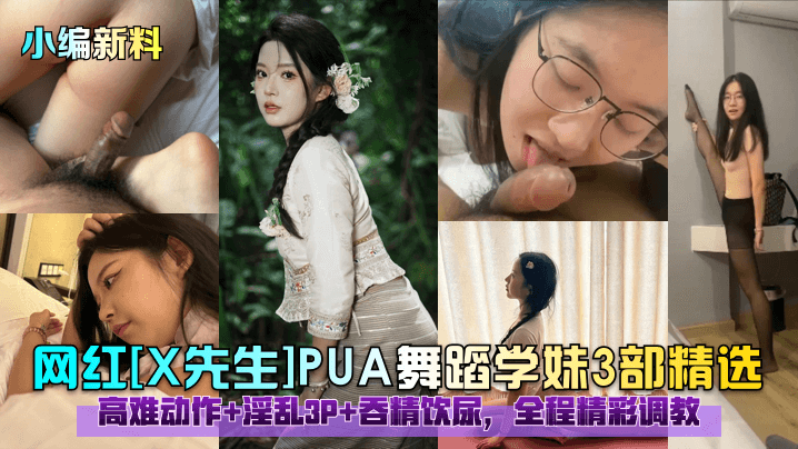 网红[X先生IPUA舞蹈学妹3部精选高难动作+淫乱3P+吞精饮尿，全程精彩调教
