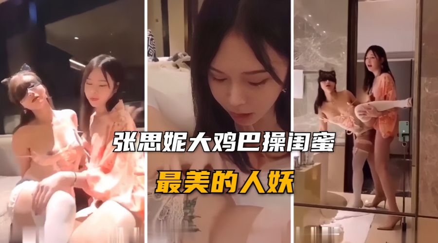 【人妖系列】最美的人妖张思妮，大鸡巴后入操闺蜜