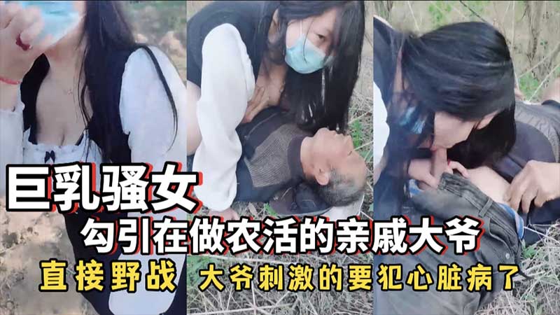 【巨乳骚女】勾引在做农活的亲戚大爷，直接野战，大爷刺激的要犯心脏病了