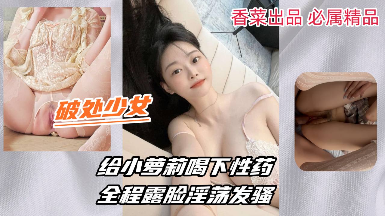 【破处少女】给小萝莉喝下性药，全程露脸淫荡发骚！