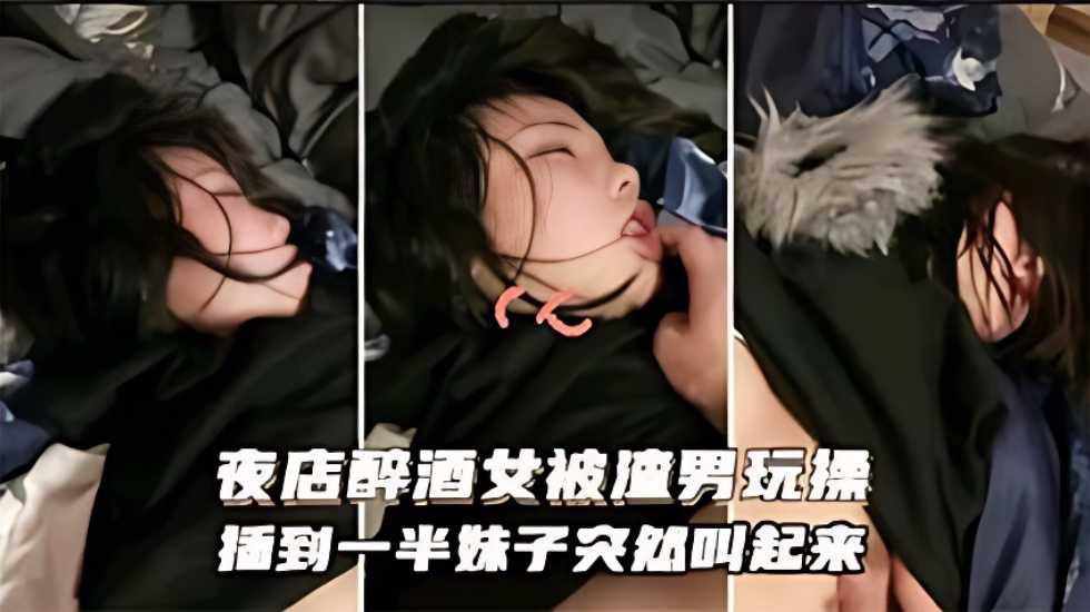 迷奸乱伦_夜店醉酒被渣男玩操，插到一半妹子突然醒