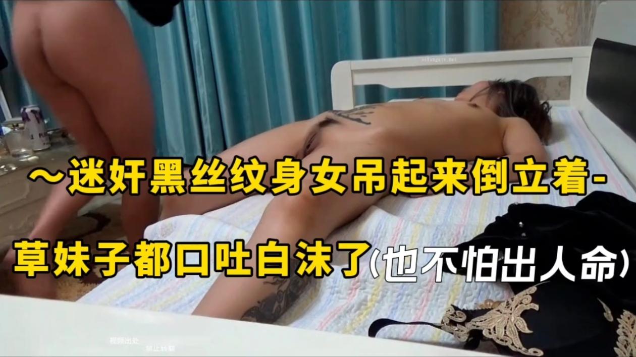 迷奸黑丝纹身女吊起来倒立着，草妹子都口吐白沫了（也不怕出人命）