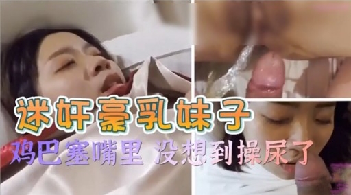 迷奸豪乳妹子鸡巴塞嘴里 没想到操尿了